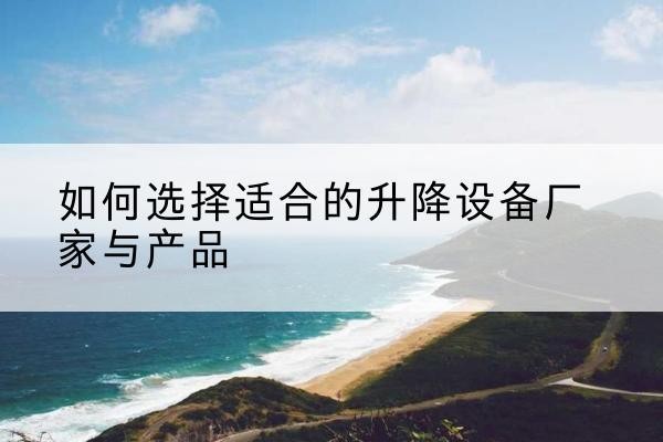 额尔古纳电动升降平台厂家-如何选择适合的升降设备厂家与产品