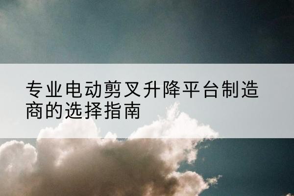 额尔古纳电动剪叉升降平台厂家-专业电动剪叉升降平台制造商的选择指南