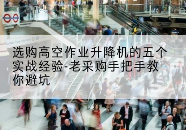 额尔古纳高空作业升降机厂家-选购高空作业升降机的五个实战经验-老采购手把手教你避坑