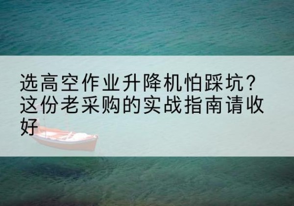 额尔古纳高空作业升降机厂家推荐-选高空作业升降机怕踩坑？这份老采购的实战指南请收好