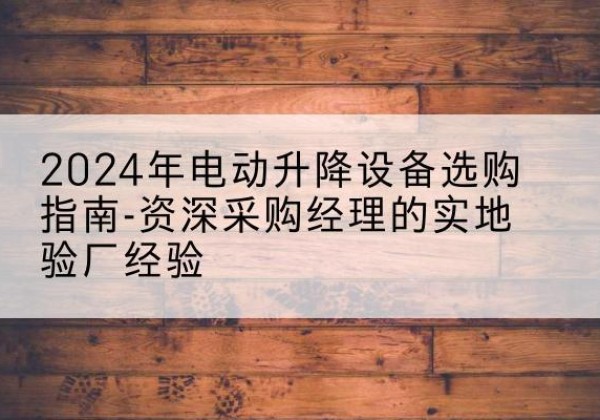 额尔古纳电动剪叉升降平台厂家-2024年电动升降设备选购指南-资深采购经理的实地验厂经验