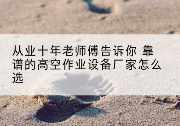 额尔古纳高空作业升降机厂家推荐-从业十年老师傅告诉你 靠谱的高空作业设备厂家怎么选