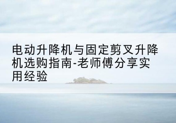 额尔古纳电动升降机怎么选-电动升降机与固定剪叉升降机选购指南-老师傅分享实用经验
