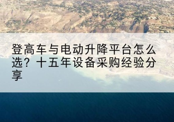 额尔古纳登高车厂家厂家-登高车与电动升降平台怎么选？十五年设备采购经验分享