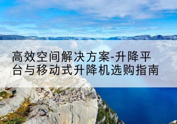 额尔古纳升降平台厂家-*空间解决方案-升降平台与移动式升降机选购指南