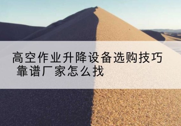额尔古纳电动升降平台厂家推荐-高空作业升降设备选购技巧 靠谱厂家怎么找