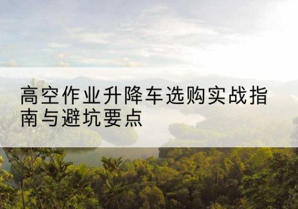 额尔古纳升降车怎么选-高空作业升降车选购实战指南与避坑要点