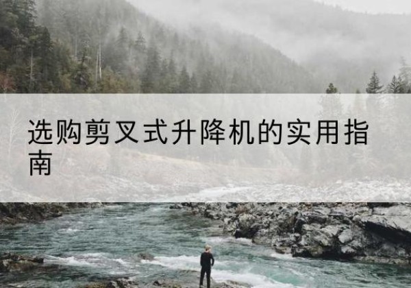 额尔古纳剪叉式升降机怎么选-选购剪叉式升降机的实用指南