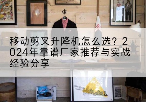 额尔古纳升降平台厂家推荐-移动剪叉升降机怎么选？2024年靠谱厂家推荐与实战经验分享