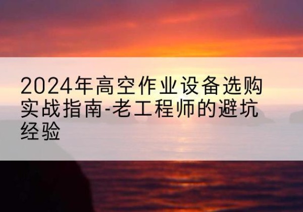 额尔古纳高空作业升降机厂家推荐-2024年高空作业设备选购实战指南-老工程师的避坑经验
