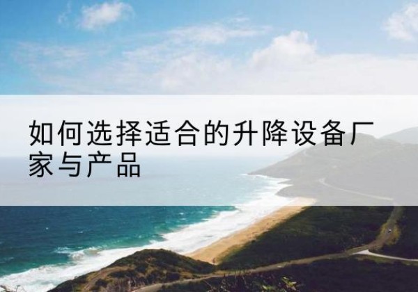 额尔古纳电动升降平台厂家-如何选择适合的升降设备厂家与产品