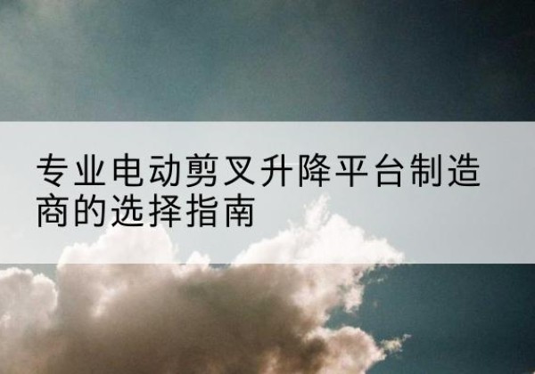额尔古纳电动剪叉升降平台厂家-专业电动剪叉升降平台制造商的选择指南