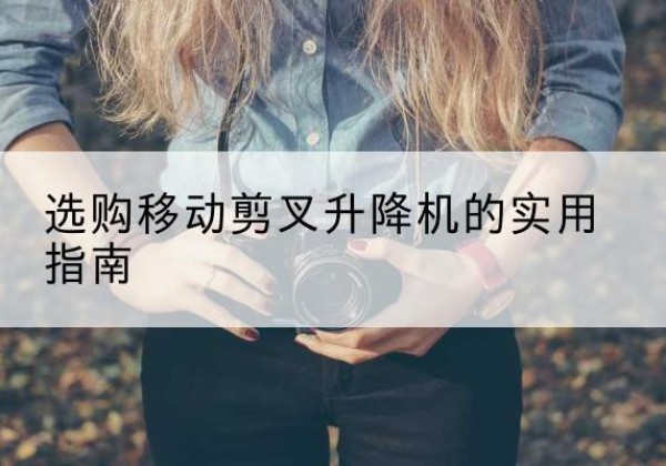 额尔古纳移动剪叉升降机怎么选-选购移动剪叉升降机的实用指南