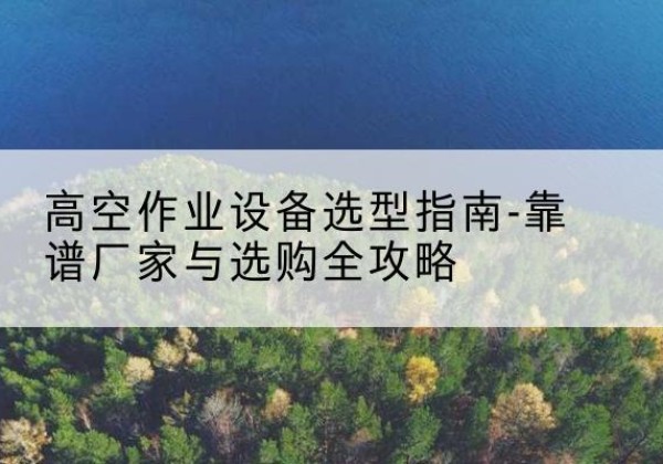 额尔古纳升降车厂家-高空作业设备选型指南-靠谱厂家与选购全攻略